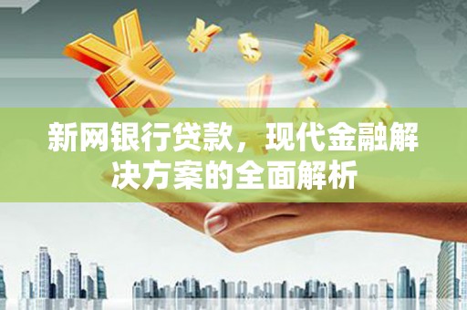 神农架新网银行贷款，现代金融解决方案的全面解析