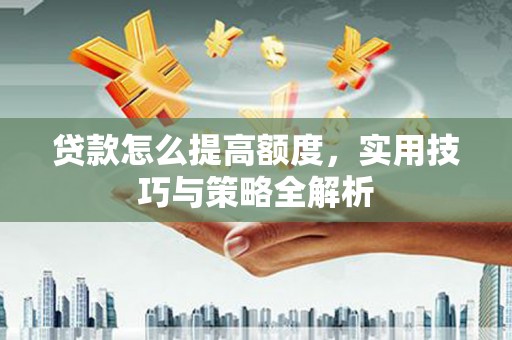 神农架贷款怎么提高额度，实用技巧与策略全解析