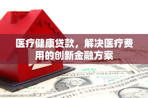 神农架医疗健康贷款，解决医疗费用的创新金融方案