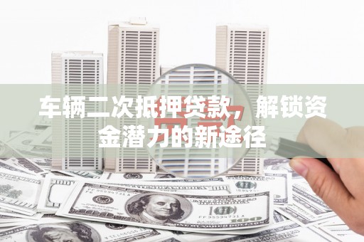 神农架车辆二次抵押贷款，解锁资金潜力的新途径