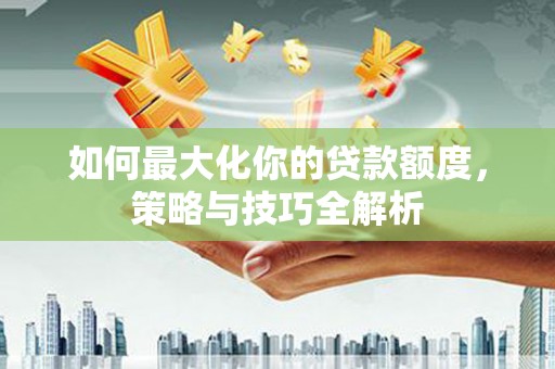 神农架如何最大化你的贷款额度，策略与技巧全解析