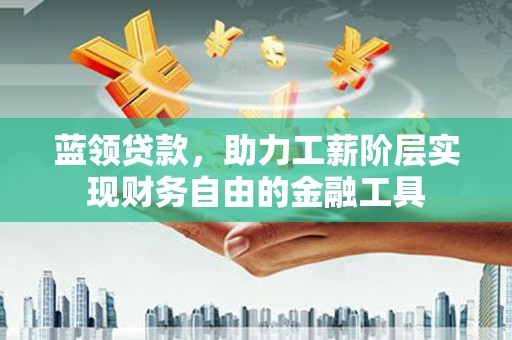 神农架蓝领贷款，助力工薪阶层实现财务自由的金融工具