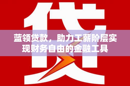 神农架蓝领贷款，助力工薪阶层实现财务自由的金融工具