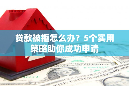 神农架贷款被拒怎么办？5个实用策略助你成功申请