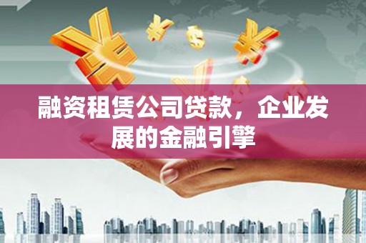 神农架融资租赁公司贷款，企业发展的金融引擎